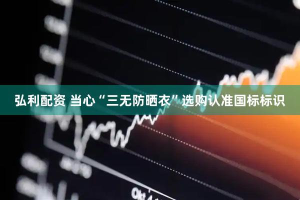 弘利配资 当心“三无防晒衣”选购认准国标标识