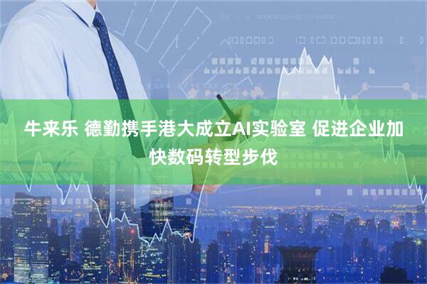 牛来乐 德勤携手港大成立AI实验室 促进企业加快数码转型步伐