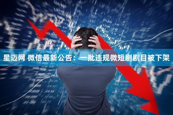 星迈网 微信最新公告：一批违规微短剧剧目被下架