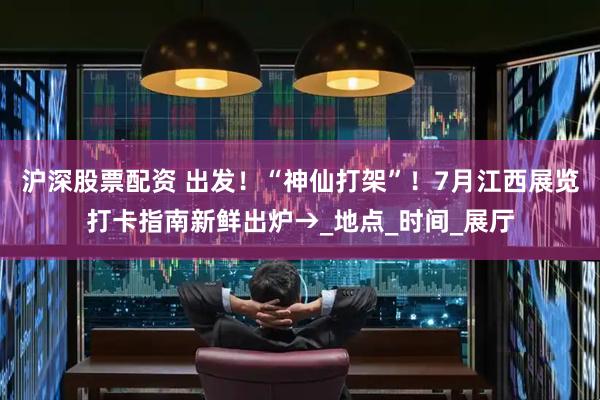沪深股票配资 出发！“神仙打架”！7月江西展览打卡指南新鲜出炉→_地点_时间_展厅