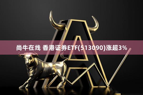 尚牛在线 香港证券ETF(513090)涨超3%