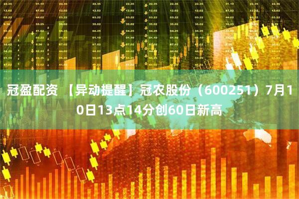 冠盈配资 【异动提醒】冠农股份（600251）7月10日13点14分创60日新高