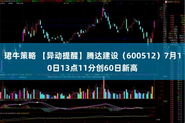 珺牛策略 【异动提醒】腾达建设（600512）7月10日13点11分创60日新高