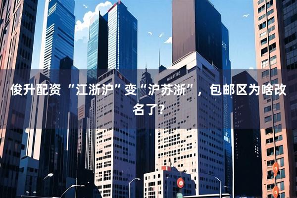俊升配资 “江浙沪”变“沪苏浙”，包邮区为啥改名了？