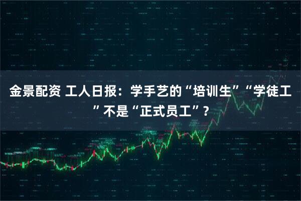 金景配资 工人日报：学手艺的“培训生”“学徒工”不是“正式员工”？