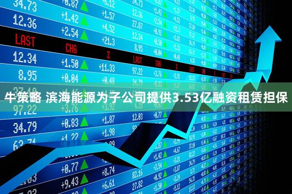 牛策略 滨海能源为子公司提供3.53亿融资租赁担保