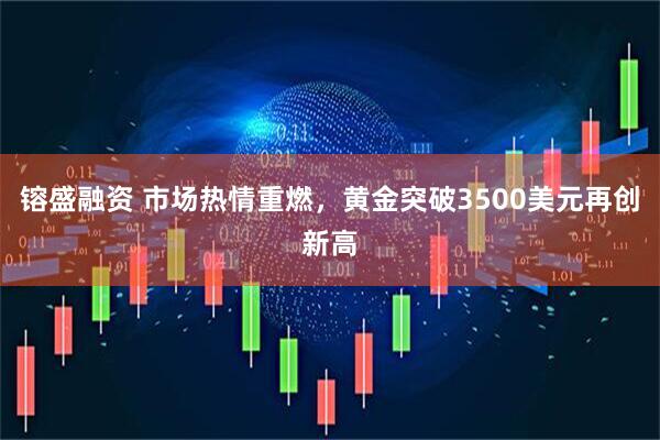 镕盛融资 市场热情重燃，黄金突破3500美元再创新高