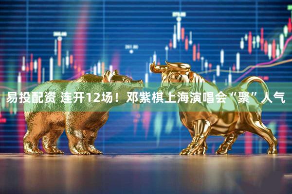 易投配资 连开12场！邓紫棋上海演唱会“聚”人气