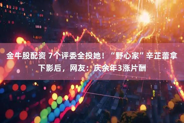 金牛股配资 7个评委全投她！“野心家”辛芷蕾拿下影后，网友：庆余年3涨片酬