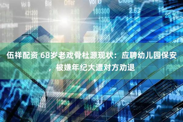 伍祥配资 68岁老戏骨杜源现状：应聘幼儿园保安，被嫌年纪大遭对方劝退