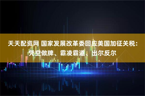 天天配资网 国家发展改革委回应美国加征关税：凭空做牌、霸凌霸道、出尔反尔