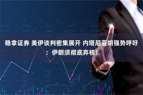 稳拿证券 美伊谈判密集展开 内塔尼亚胡强势呼吁：伊朗须彻底弃核！