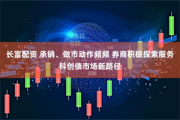 长富配资 承销、做市动作频频 券商积极探索服务科创债市场新路径