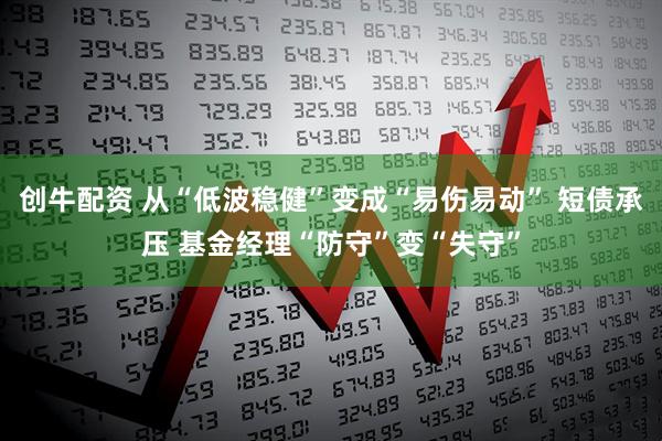 创牛配资 从“低波稳健”变成“易伤易动” 短债承压 基金经理“防守”变“失守”