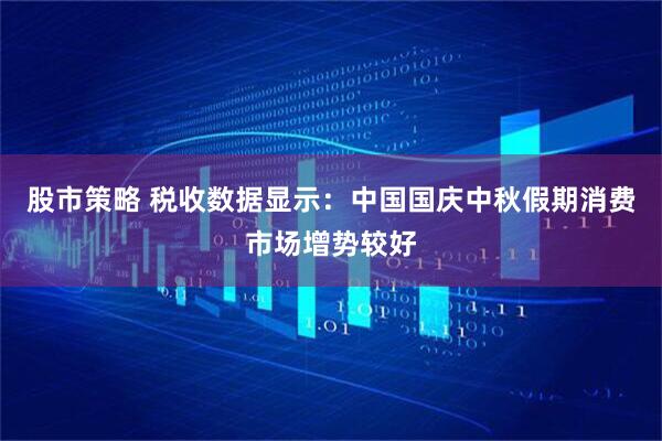 股市策略 税收数据显示：中国国庆中秋假期消费市场增势较好