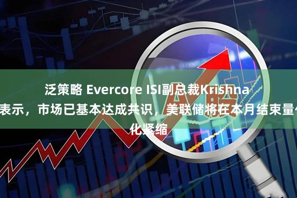 泛策略 Evercore ISI副总裁Krishna Guha表示，市场已基本达成共识，美联储将在本月结束量化紧缩