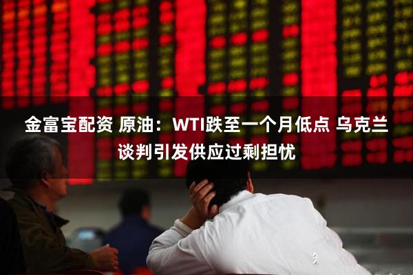 金富宝配资 原油：WTI跌至一个月低点 乌克兰谈判引发供应过剩担忧
