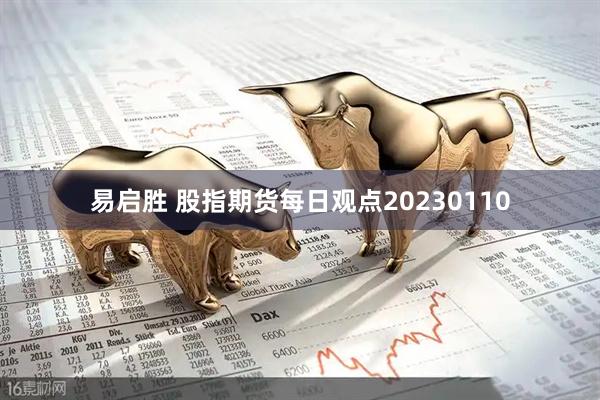 易启胜 股指期货每日观点20230110