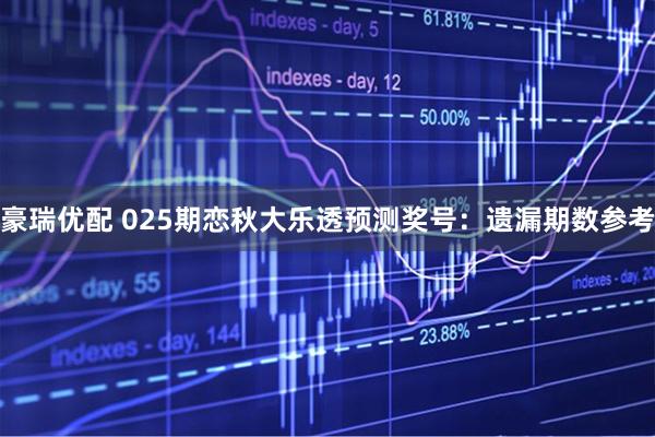 豪瑞优配 025期恋秋大乐透预测奖号：遗漏期数参考