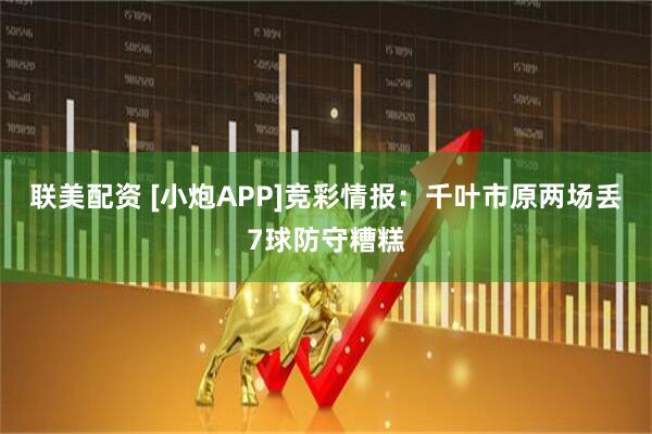 联美配资 [小炮APP]竞彩情报：千叶市原两场丢7球防守糟糕
