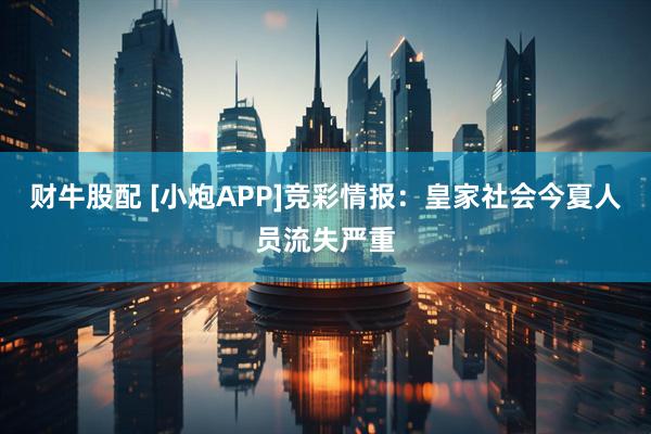 财牛股配 [小炮APP]竞彩情报：皇家社会今夏人员流失严重